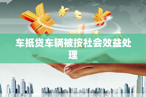 汉源车抵贷车辆被按社会效益处理