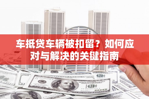 汉源车抵贷车辆被扣留？如何应对与解决的关键指南
