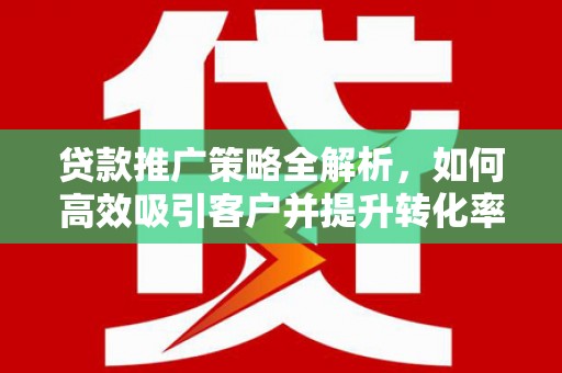 钦州贷款推广策略全解析，如何高效吸引客户并提升转化率