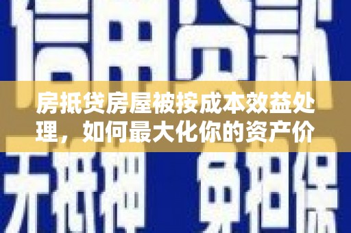 钦州房抵贷房屋被按成本效益处理，如何最大化你的资产价值？