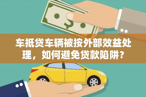 钦州车抵贷车辆被按外部效益处理，如何避免贷款陷阱？