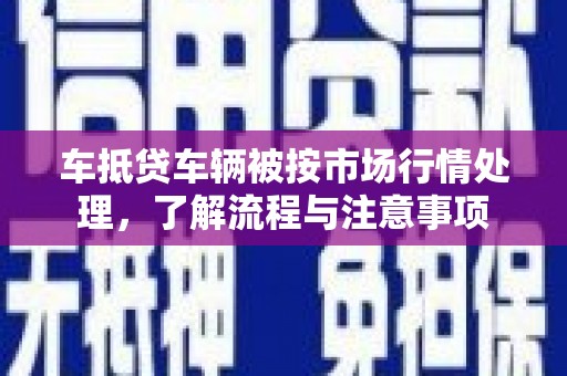 临潭车抵贷车辆被按市场行情处理，了解流程与注意事项