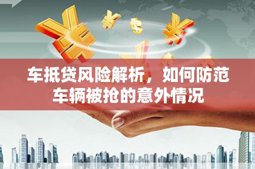 宣化车抵贷风险解析，如何防范车辆被抢的意外情况