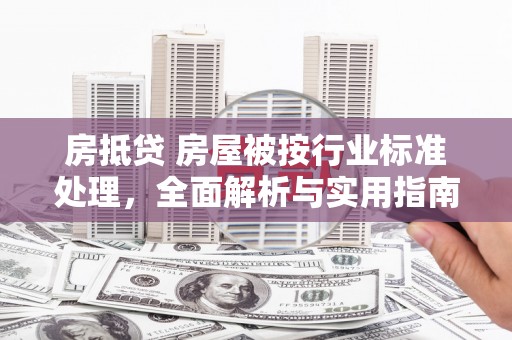 宣化房抵贷 房屋被按行业标准处理，全面解析与实用指南