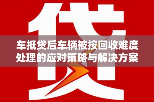 临潭车抵贷后车辆被按回收难度处理的应对策略与解决方案