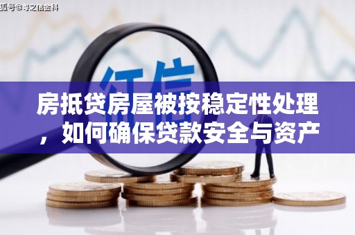 宣化房抵贷房屋被按稳定性处理，如何确保贷款安全与资产稳定？
