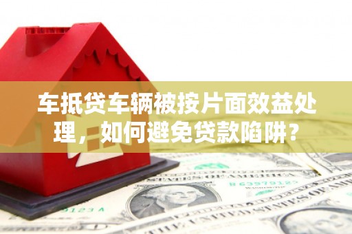 临潭车抵贷车辆被按片面效益处理，如何避免贷款陷阱？