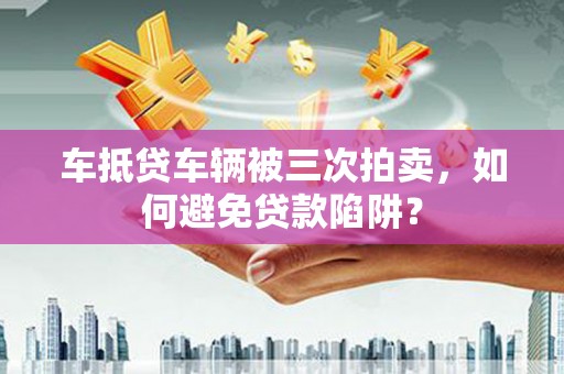 林内车抵贷车辆被三次拍卖，如何避免贷款陷阱？