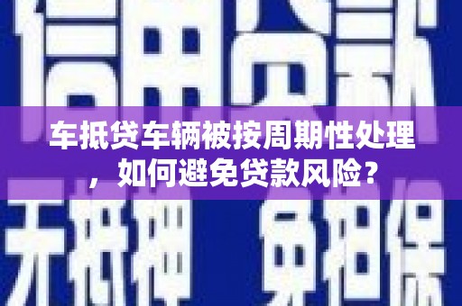 陇川车抵贷车辆被按周期性处理，如何避免贷款风险？
