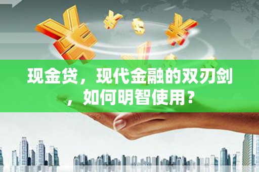 宣化现金贷，现代金融的双刃剑，如何明智使用？