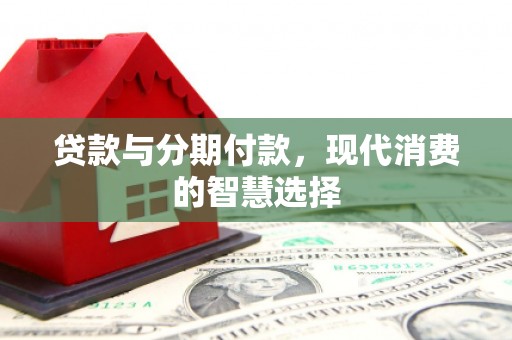 宣化贷款与分期付款，现代消费的智慧选择