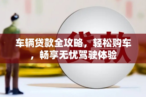 峄城车辆贷款全攻略，轻松购车，畅享无忧驾驶体验