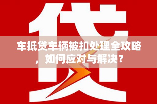 宾川车抵贷车辆被扣处理全攻略，如何应对与解决？