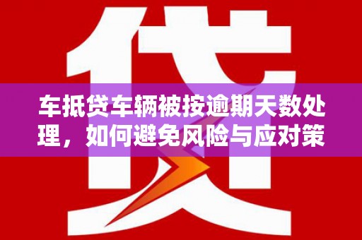 宾川车抵贷车辆被按逾期天数处理，如何避免风险与应对策略
