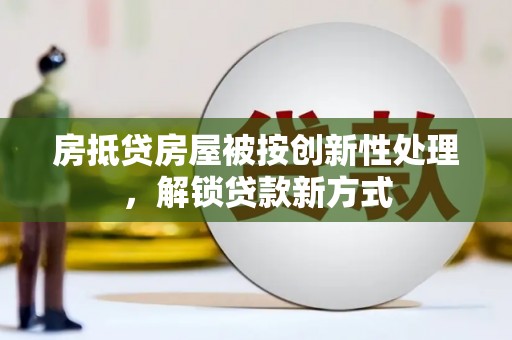 新疆房抵贷房屋被按创新性处理，解锁贷款新方式