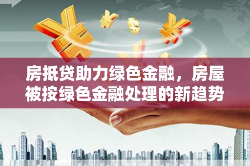六安房抵贷助力绿色金融，房屋被按绿色金融处理的新趋势