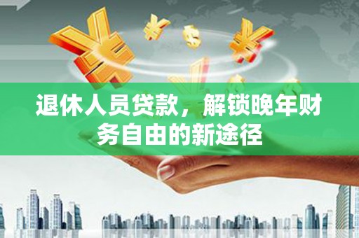 峄城退休人员贷款，解锁晚年财务自由的新途径