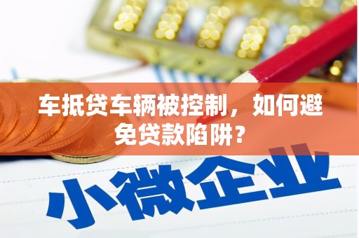 汉源车抵贷车辆被控制，如何避免贷款陷阱？