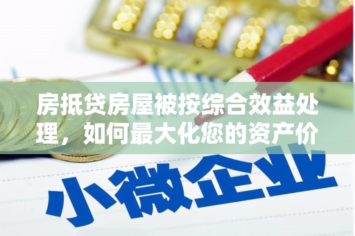 新疆房抵贷房屋被按综合效益处理，如何最大化您的资产价值？