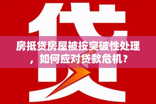 城东房抵贷房屋被按突破性处理，如何应对贷款危机？
