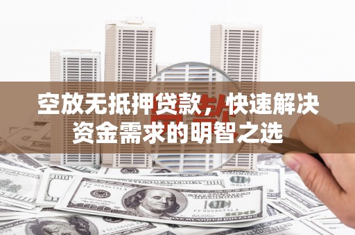麦积空放无抵押贷款，快速解决资金需求的明智之选