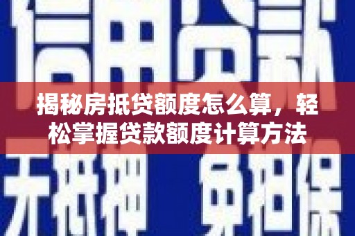 余杭揭秘房抵贷额度怎么算，轻松掌握贷款额度计算方法
