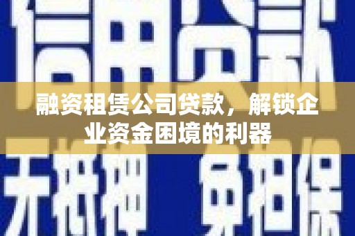 莎车融资租赁公司贷款，解锁企业资金困境的利器