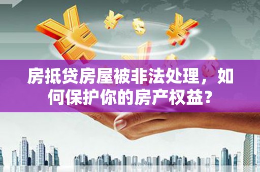 塔什库尔干塔吉克房抵贷房屋被非法处理，如何保护你的房产权益？