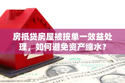 丰城房抵贷房屋被按单一效益处理，如何避免资产缩水？