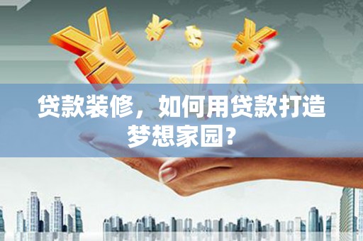 丰城贷款装修，如何用贷款打造梦想家园？