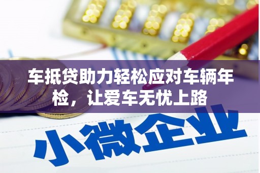 青河车抵贷助力轻松应对车辆年检，让爱车无忧上路