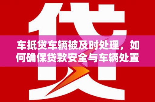 丰城车抵贷车辆被及时处理，如何确保贷款安全与车辆处置效率