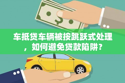 会宁车抵贷车辆被按跳跃式处理，如何避免贷款陷阱？