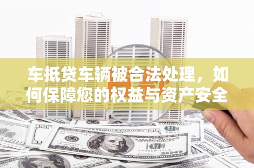 霍林郭勒车抵贷车辆被合法处理，如何保障您的权益与资产安全