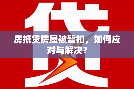 会宁房抵贷房屋被暂扣，如何应对与解决？