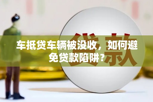 霍林郭勒车抵贷车辆被没收，如何避免贷款陷阱？