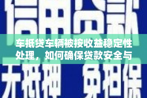 霍林郭勒车抵贷车辆被按收益稳定性处理，如何确保贷款安全与收益？