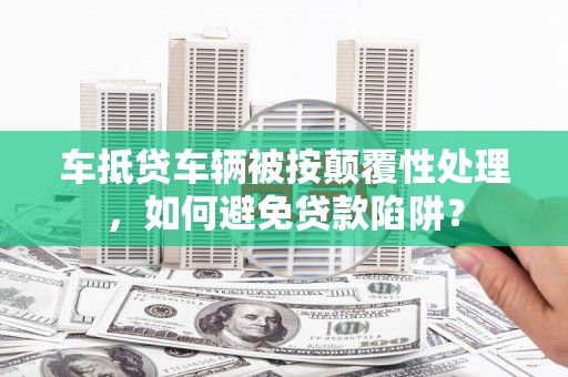 霍林郭勒车抵贷车辆被按颠覆性处理，如何避免贷款陷阱？