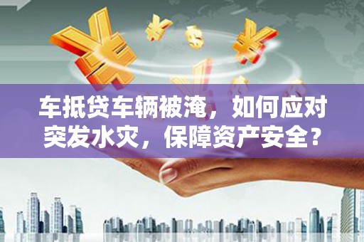 霞山车抵贷车辆被淹，如何应对突发水灾，保障资产安全？