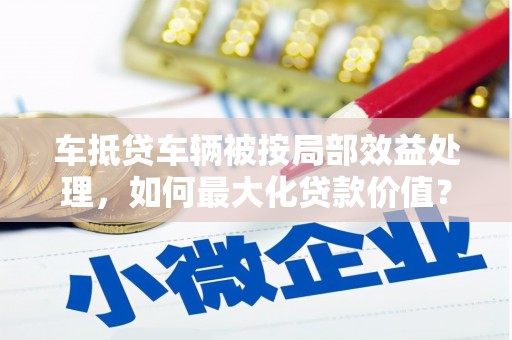建华车抵贷车辆被按局部效益处理，如何最大化贷款价值？