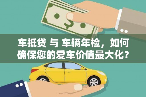 新泰车抵贷 与 车辆年检，如何确保您的爱车价值最大化？