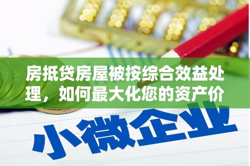 建华房抵贷房屋被按综合效益处理，如何最大化您的资产价值？