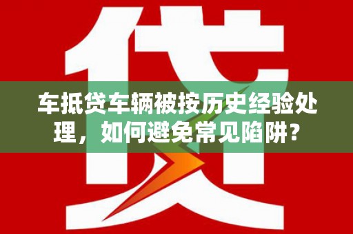 新泰车抵贷车辆被按历史经验处理，如何避免常见陷阱？