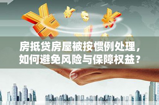 建华房抵贷房屋被按惯例处理，如何避免风险与保障权益？