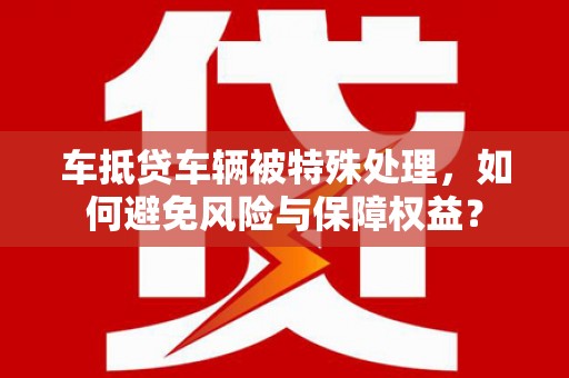 新泰车抵贷车辆被特殊处理，如何避免风险与保障权益？