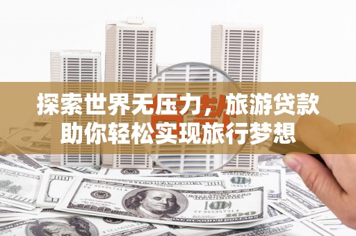 建华探索世界无压力，旅游贷款助你轻松实现旅行梦想
