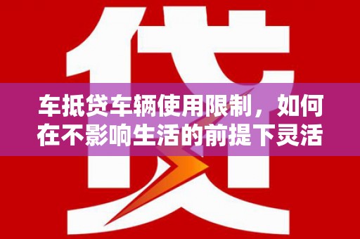 建华车抵贷车辆使用限制，如何在不影响生活的前提下灵活贷款？