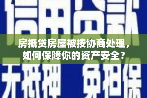 正定房抵贷房屋被按协商处理，如何保障你的资产安全？