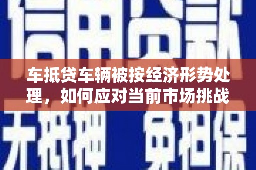 敦化车抵贷车辆被按经济形势处理，如何应对当前市场挑战？