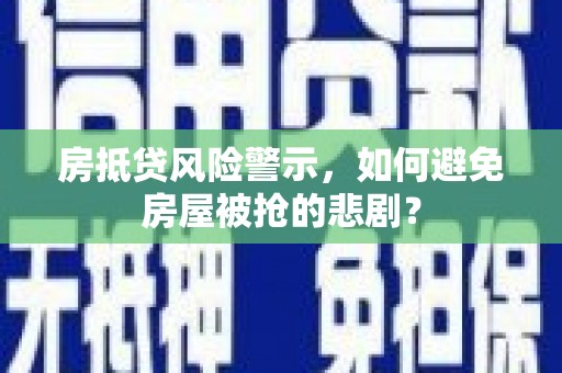凤阳房抵贷风险警示，如何避免房屋被抢的悲剧？